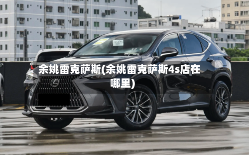 余姚雷克萨斯(余姚雷克萨斯4s店在哪里)-第3张图片