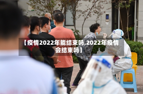 【疫情2022年能结束吗,2022年疫情会结束吗】-第3张图片