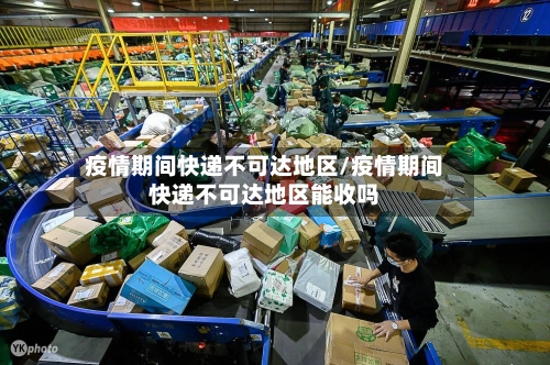 疫情期间快递不可达地区/疫情期间快递不可达地区能收吗-第1张图片
