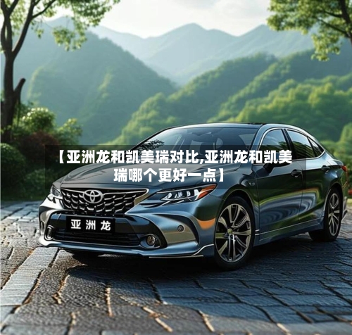 【亚洲龙和凯美瑞对比,亚洲龙和凯美瑞哪个更好一点】-第2张图片
