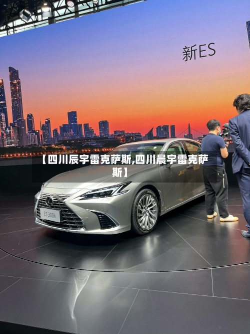 【四川辰宇雷克萨斯,四川晨宇雷克萨斯】-第1张图片