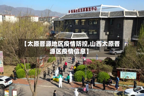 【太原晋源地区疫情防控,山西太原晋源区疫情信息】-第2张图片