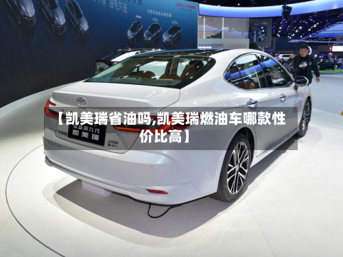 【凯美瑞省油吗,凯美瑞燃油车哪款性价比高】-第3张图片