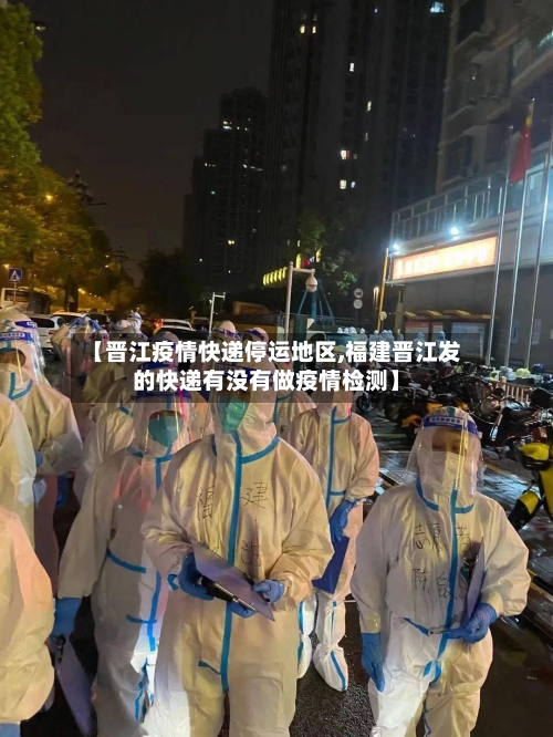 【晋江疫情快递停运地区,福建晋江发的快递有没有做疫情检测】-第1张图片