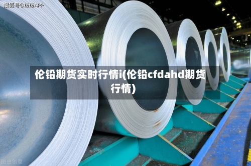 伦铅期货实时行情i(伦铅cfdahd期货行情)-第3张图片