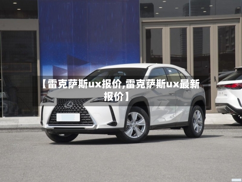 【雷克萨斯ux报价,雷克萨斯ux最新报价】-第1张图片