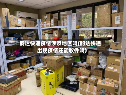 韵达快递疫情涉及地区吗(韵达快递出现疫情还能收件吗)-第2张图片