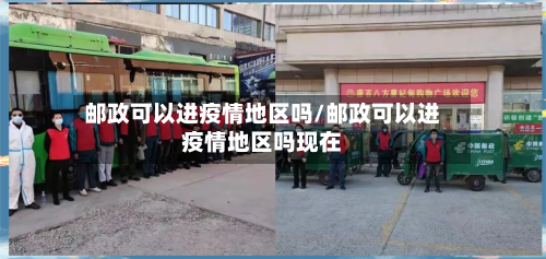 邮政可以进疫情地区吗/邮政可以进疫情地区吗现在-第1张图片