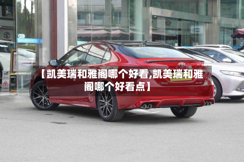 【凯美瑞和雅阁哪个好看,凯美瑞和雅阁哪个好看点】-第1张图片