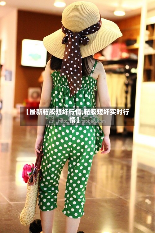 【最新粘胶短纤行情,粘胶短纤实时行情】-第2张图片