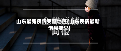山东最新疫情变蓝地区(山东疫情最新消息变异)-第1张图片