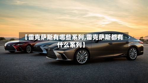 【雷克萨斯有哪些系列,雷克萨斯都有什么系列】-第2张图片