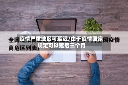 疫情严重地区可延迟/由于疫情国家规定可以延后三个月-第2张图片