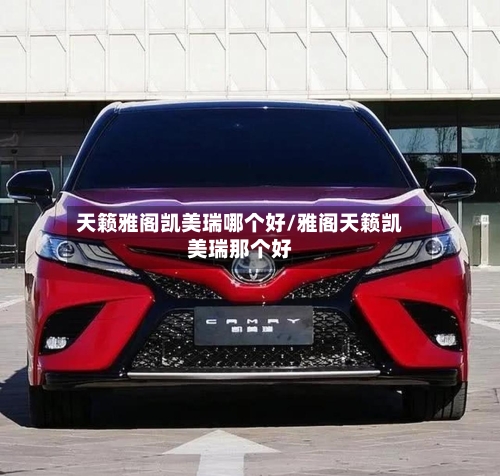 天籁雅阁凯美瑞哪个好/雅阁天籁凯美瑞那个好-第1张图片