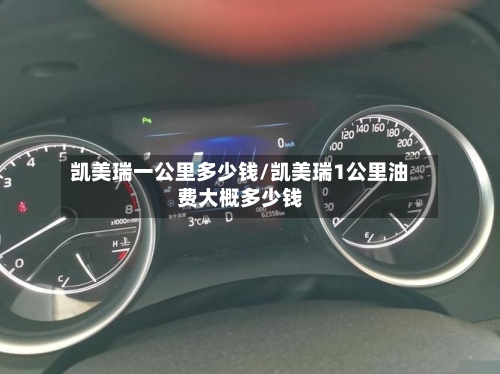 凯美瑞一公里多少钱/凯美瑞1公里油费大概多少钱-第3张图片