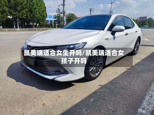 凯美瑞适合女生开吗/凯美瑞适合女孩子开吗-第3张图片