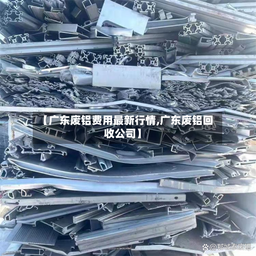 【广东废铝费用最新行情,广东废铝回收公司】-第2张图片