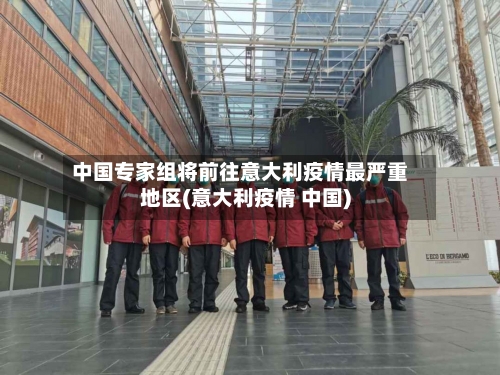 中国专家组将前往意大利疫情最严重地区(意大利疫情 中国)-第1张图片