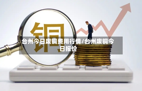 台州今日废铜费用行情/台州废铜今日报价-第2张图片