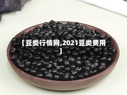 【豆类行情网,2021豆类费用】-第1张图片
