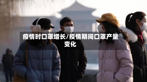 疫情时口罩增长/疫情期间口罩产量变化-第1张图片