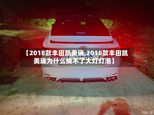 【2018款丰田凯美瑞,2018款丰田凯美瑞为什么换不了大灯灯泡】-第1张图片