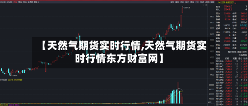 【天然气期货实时行情,天然气期货实时行情东方财富网】-第2张图片