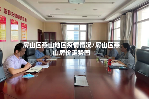 房山区燕山地区疫情情况/房山区燕山房价走势图-第1张图片
