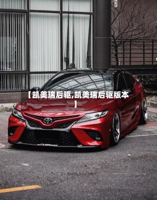 【凯美瑞后驱,凯美瑞后驱版本】-第2张图片