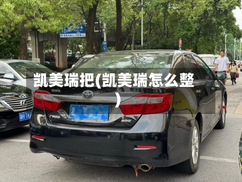 凯美瑞把(凯美瑞怎么整)-第2张图片