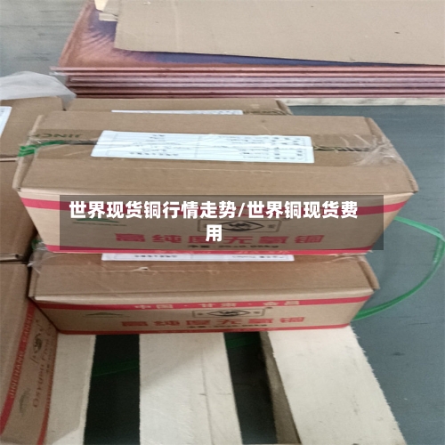 世界现货铜行情走势/世界铜现货费用-第1张图片