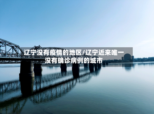辽宁没有疫情的地区/辽宁近来唯一没有确诊病例的城市-第2张图片