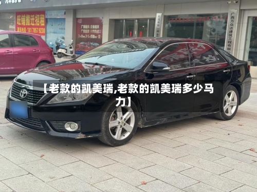 【老款的凯美瑞,老款的凯美瑞多少马力】-第1张图片