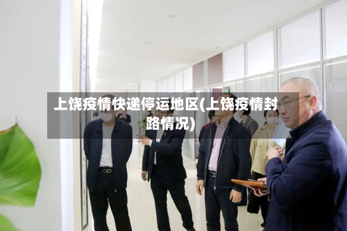 上饶疫情快递停运地区(上饶疫情封路情况)-第3张图片