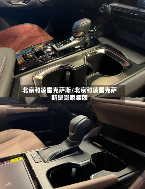 北京和凌雷克萨斯/北京和凌雷克萨斯是哪家集团-第1张图片