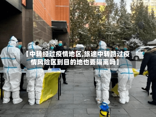 【中转经过疫情地区,旅途中转路过疫情风险区到目的地也要隔离吗】-第3张图片