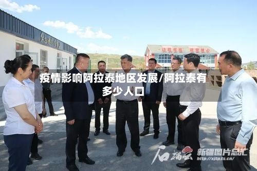 疫情影响阿拉泰地区发展/阿拉泰有多少人口-第1张图片