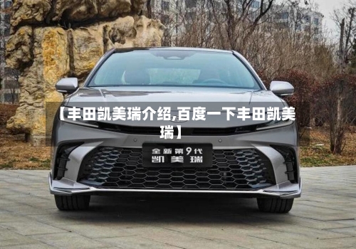 【丰田凯美瑞介绍,百度一下丰田凯美瑞】-第1张图片