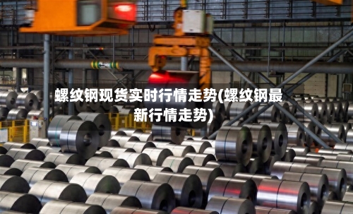 螺纹钢现货实时行情走势(螺纹钢最新行情走势)-第3张图片