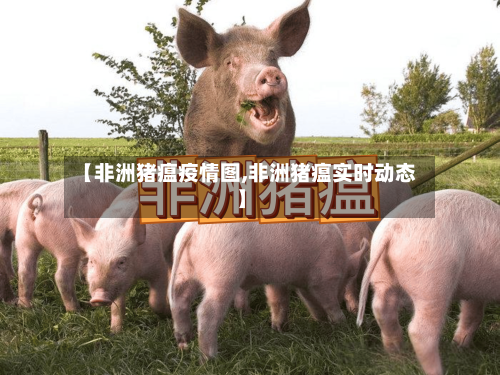 【非洲猪瘟疫情图,非洲猪瘟实时动态】-第1张图片