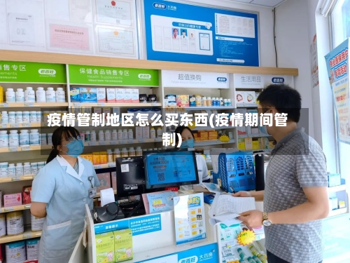 疫情管制地区怎么买东西(疫情期间管制)-第1张图片
