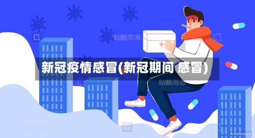 新冠疫情感冒(新冠期间 感冒)-第1张图片