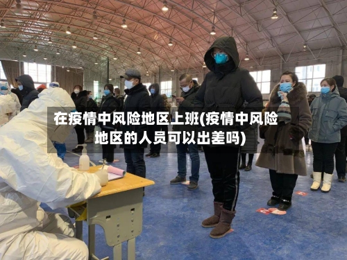 在疫情中风险地区上班(疫情中风险地区的人员可以出差吗)-第1张图片