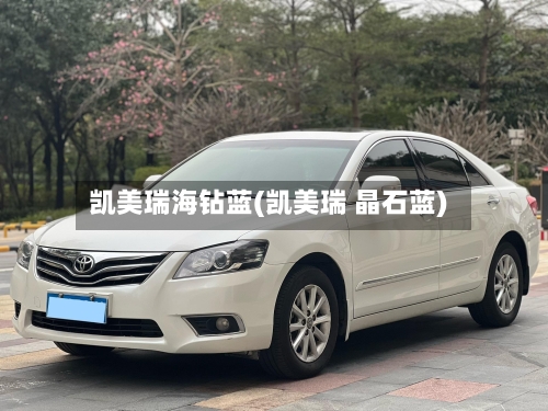 凯美瑞海钻蓝(凯美瑞 晶石蓝)-第1张图片