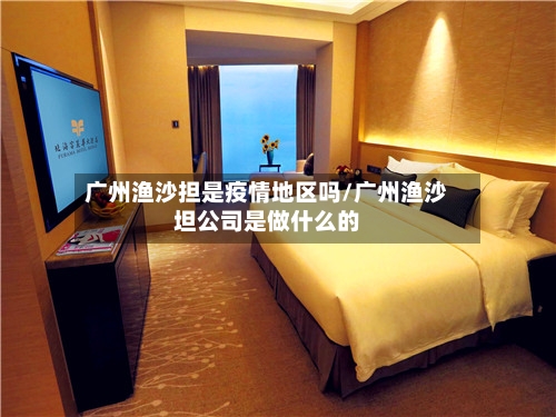 广州渔沙担是疫情地区吗/广州渔沙坦公司是做什么的-第2张图片