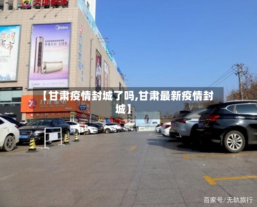 【甘肃疫情封城了吗,甘肃最新疫情封城】-第3张图片