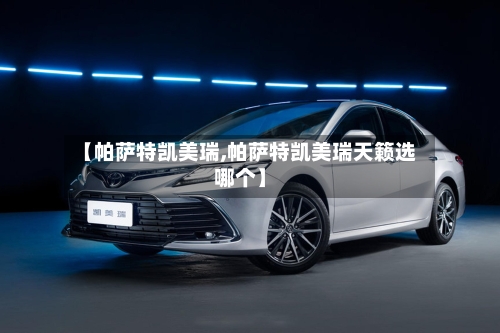 【帕萨特凯美瑞,帕萨特凯美瑞天籁选哪个】-第3张图片