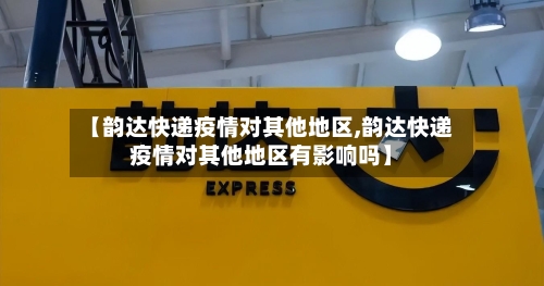 【韵达快递疫情对其他地区,韵达快递疫情对其他地区有影响吗】-第1张图片