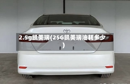 2.5g凯美瑞(25G凯美瑞油耗多少)-第1张图片