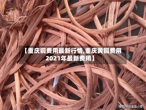 【重庆铜费用最新行情,重庆黄铜费用2021年最新费用】-第1张图片